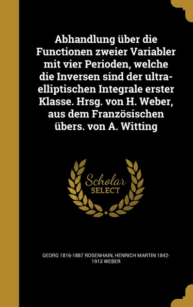 Abhandlung über die Functionen zweier Variabler mit vier Perioden, welche die Inversen sind der ultra-elliptischen Integrale erster Klasse. Hrsg. von H. Weber, aus dem Französischen übers. von A. Witting