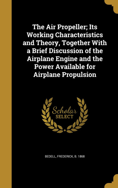 The Air Propeller; Its Working Characteristics and Theory, Together With a Brief Discussion of the Airplane Engine and the Power Available for Airplane Propulsion The Air Propeller; Its Working Characteristics and Theory, Together With a Brief Discussion of the Airplane Engine and the Power Available for Airplane Propulsion