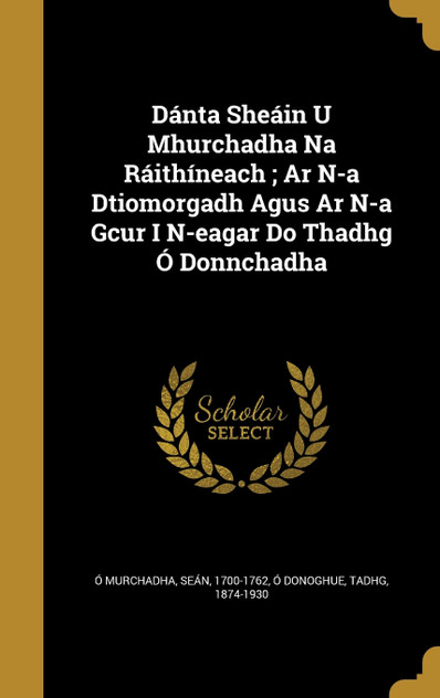 Dánta Sheáin U Mhurchadha Na Ráithíneach ; Ar N-a Dtiomorgadh Agus Ar N-a Gcur I N-eagar Do Thadhg Ó Donnchadha Dánta Sheáin U Mhurchadha Na Ráithíneach ; Ar N-a Dtiomorgadh Agus Ar N-a Gcur I N-eagar Do Thadhg Ó Donnchadha