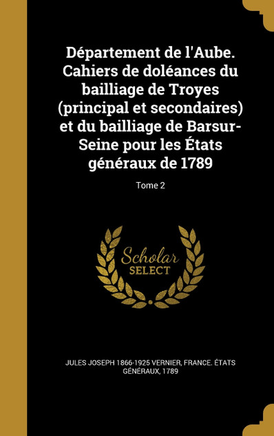 Département de l'Aube. Cahiers de doléances du bailliage de Troyes (principal et secondaires) et du bailliage de Barsur-Seine pour les États généraux de 1789; Tome 2 Département de l'Aube. Cahiers de doléances du bailliage de Troyes (principal et secondaires) et du bailliage de Barsur-Seine pour les États généraux de 1789; Tome 2