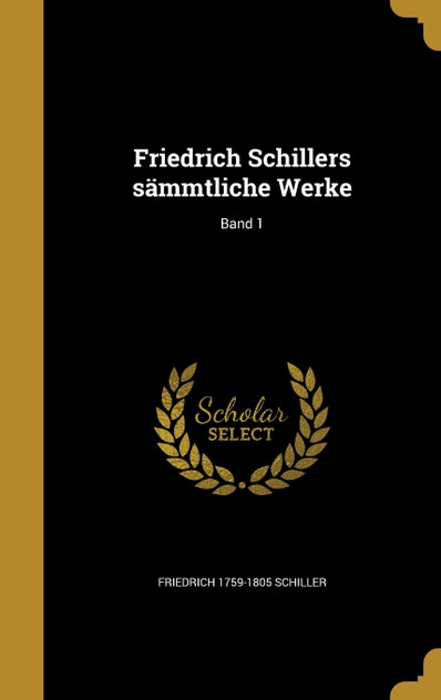 Friedrich Schillers sämmtliche Werke; Band 1 Friedrich Schillers sämmtliche Werke; Band 1