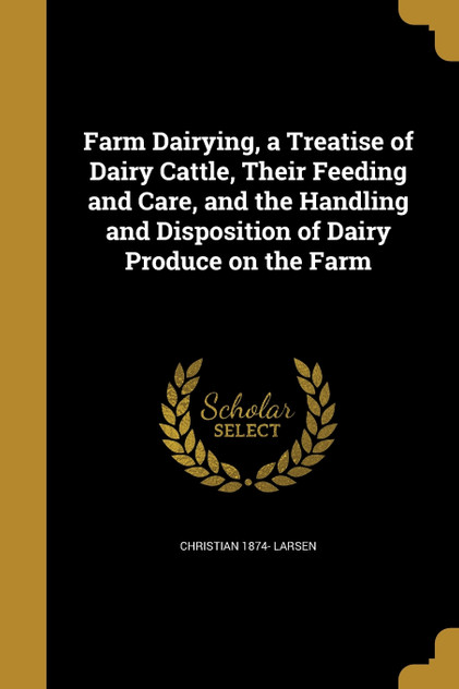 Farm Dairying, a Treatise of Dairy Cattle, Their Feeding and Care, and the Handling and Disposition of Dairy Produce on the Farm Farm Dairying, a Treatise of Dairy Cattle, Their Feeding and Care, and the Handling and Disposition of Dairy Produce on the Farm