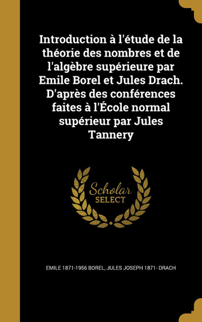 Introduction à l'étude de la théorie des nombres et de l'algèbre supérieure par Emile Borel et Jules Drach. D'après des conférences faites à l'École normal supérieur par Jules Tannery Introduction à l'étude de la théorie des nombres et de l'algèbre supérieure par Emile Borel et Jules Drach. D'après des conférences faites à l'École normal supérieur par Jules Tannery