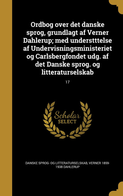 Ordbog over det danske sprog, grundlagt af Verner Dahlerup; med understttelse af Undervisningsministeriet og Carlsbergfondet udg. af det Danske sprog. og litteraturselskab; 17