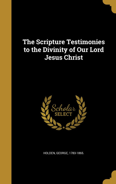 The Scripture Testimonies to the Divinity of Our Lord Jesus Christ The Scripture Testimonies to the Divinity of Our Lord Jesus Christ