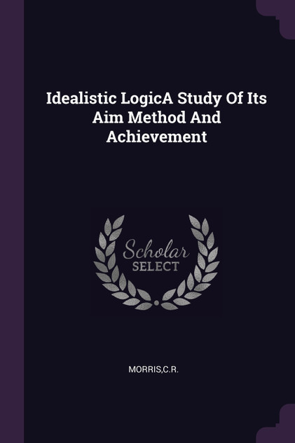 Idealistic LogicA Study Of Its Aim Method And Achievement Idealistic LogicA Study Of Its Aim Method And Achievement