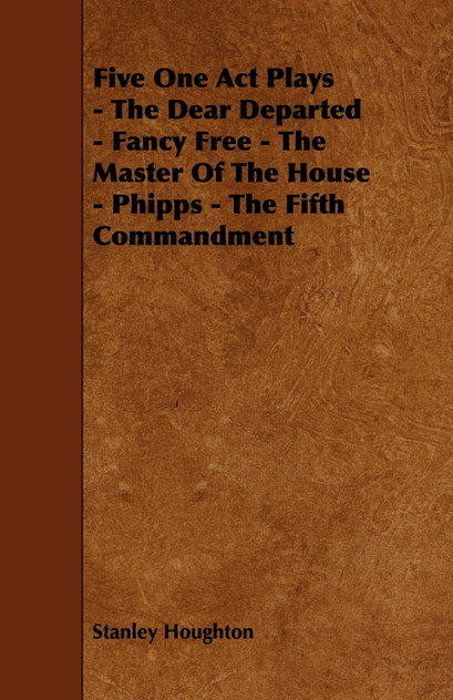 Five One Act Plays - The Dear Departed - Fancy Free - The Master of the House - Phipps - The Fifth Commandment Five One Act Plays - The Dear Departed - Fancy Free - The Master of the House - Phipps - The Fifth Commandment