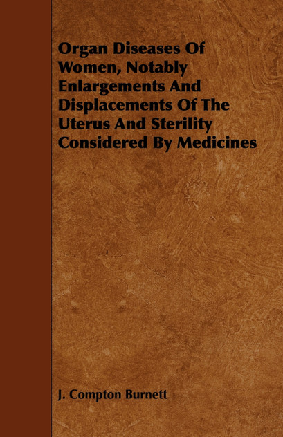 Organ Diseases of Women, Notably Enlargements and Displacements of the Uterus and Sterility Considered by Medicines Organ Diseases of Women, Notably Enlargements and Displacements of the Uterus and Sterility Considered by Medicines
