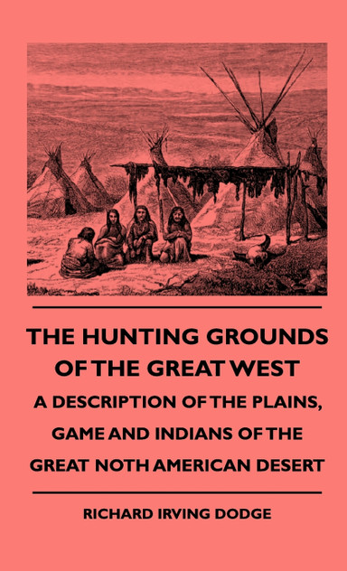 The Hunting Grounds Of The Great West - A Description Of The Plains, Game And Indians Of The Great Noth American Desert The Hunting Grounds Of The Great West - A Description Of The Plains, Game And Indians Of The Great Noth American Desert