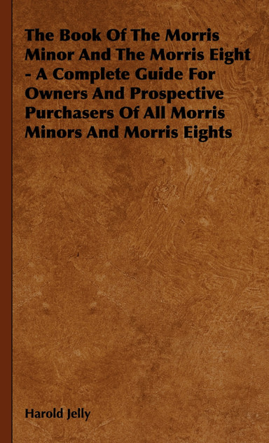 The Book of the Morris Minor and the Morris Eight - A Complete Guide for Owners and Prospective Purchasers of All Morris Minors and Morris Eights The Book of the Morris Minor and the Morris Eight - A Complete Guide for Owners and Prospective Purchasers of All Morris Minors and Morris Eights