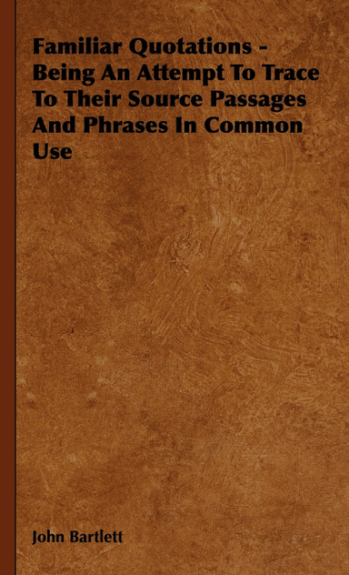 Familiar Quotations - Being an Attempt to Trace to Their Source Passages and Phrases in Common Use Familiar Quotations - Being an Attempt to Trace to Their Source Passages and Phrases in Common Use