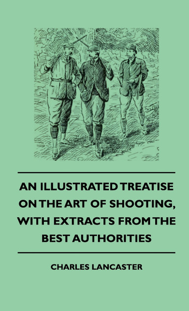 An Illustrated Treatise On The Art of Shooting, With Extracts From The Best Authorities An Illustrated Treatise On The Art of Shooting, With Extracts From The Best Authorities