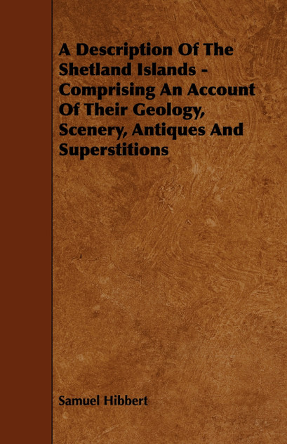 A Description of the Shetland Islands - Comprising an Account of their Geology, Scenery, Antiques and Superstitions A Description of the Shetland Islands - Comprising an Account of their Geology, Scenery, Antiques and Superstitions