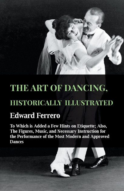 The Art Of Dancing, Historically Illustrated - To Which Is Added A Few Hints On Etiquette The Art Of Dancing, Historically Illustrated - To Which Is Added A Few Hints On Etiquette