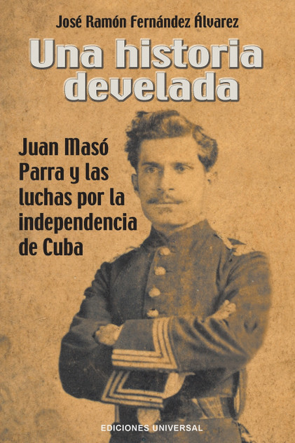 UNA HISTORIA DEVELADA. JUAN MASÓ PARRA Y LAS LUCHAS POR LA INDEPENDENCIA DE CUBA UNA HISTORIA DEVELADA. JUAN MASÓ PARRA Y LAS LUCHAS POR LA INDEPENDENCIA DE CUBA