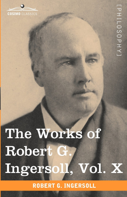 The Works of Robert G. Ingersoll, Vol. X (in 12 Volumes) The Works of Robert G. Ingersoll, Vol. X (in 12 Volumes)