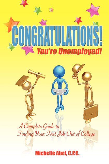 Congratulations! You're Unemployed! a Complete Guide to Finding Your First Job Out of College. Congratulations! You're Unemployed! a Complete Guide to Finding Your First Job Out of College.