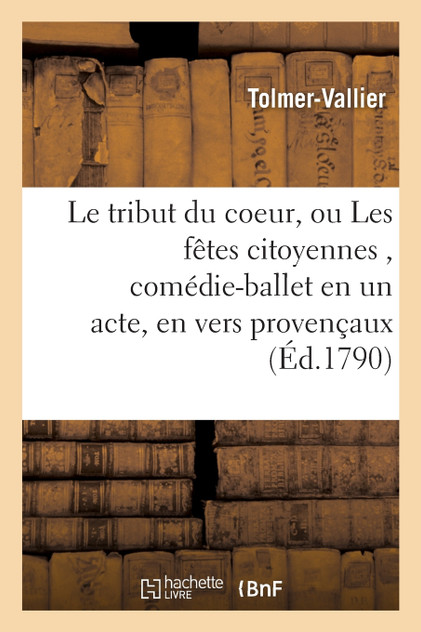 Le tribut du coeur, ou Les fêtes citoyennes , comédie-ballet en un acte, en vers provençaux Le tribut du coeur, ou Les fêtes citoyennes , comédie-ballet en un acte, en vers provençaux