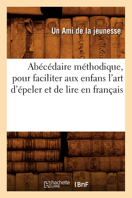 Abécédaire méthodique, pour faciliter aux enfans l'art d'épeler et de lire en français Abécédaire méthodique, pour faciliter aux enfans l'art d'épeler et de lire en français