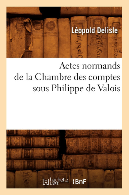 Actes normands de la Chambre des comptes sous Philippe de Valois Actes normands de la Chambre des comptes sous Philippe de Valois