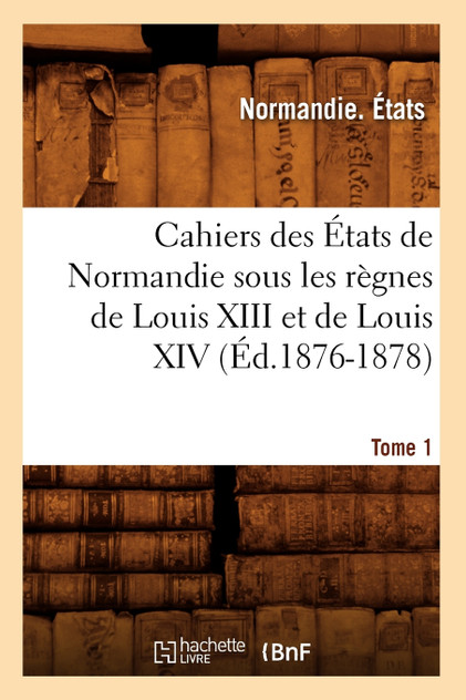 Cahiers des États de Normandie sous les règnes de Louis XIII et de Louis XIV.Tome 1 (Éd.1876-1878) Cahiers des États de Normandie sous les règnes de Louis XIII et de Louis XIV.Tome 1 (Éd.1876-1878)