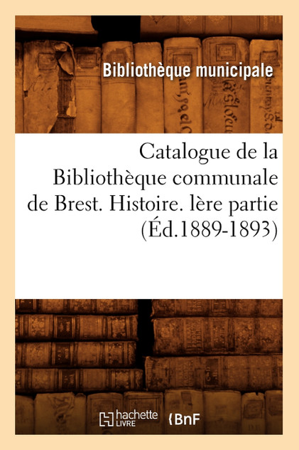 Catalogue de la Bibliothèque communale de Brest. Histoire. lère partie (Éd.1889-1893) Catalogue de la Bibliothèque communale de Brest. Histoire. lère partie (Éd.1889-1893)