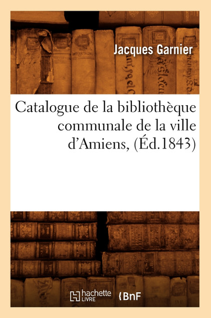 Catalogue de la bibliothèque communale de la ville d'Amiens,(Éd.1843)