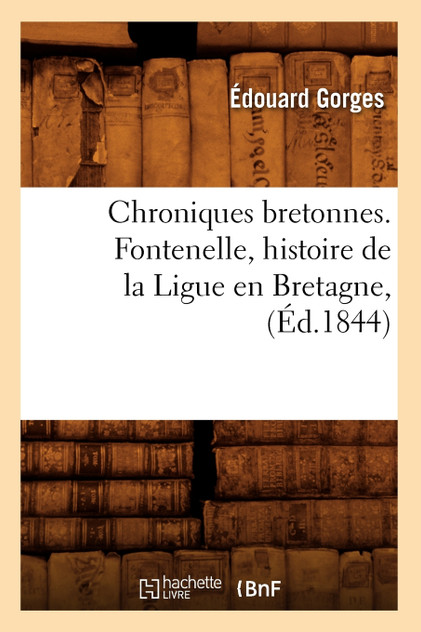 Chroniques bretonnes. Fontenelle, histoire de la Ligue en Bretagne, (Éd.1844) Chroniques bretonnes. Fontenelle, histoire de la Ligue en Bretagne, (Éd.1844)