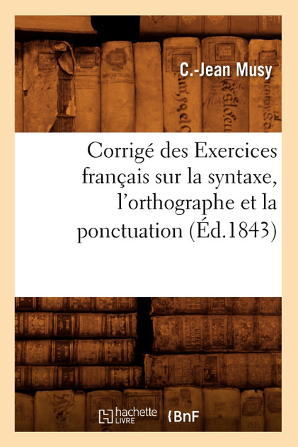 Corrigé des Exercices français sur la syntaxe, l'orthographe et la ponctuation (Éd.1843) Corrigé des Exercices français sur la syntaxe, l'orthographe et la ponctuation (Éd.1843)