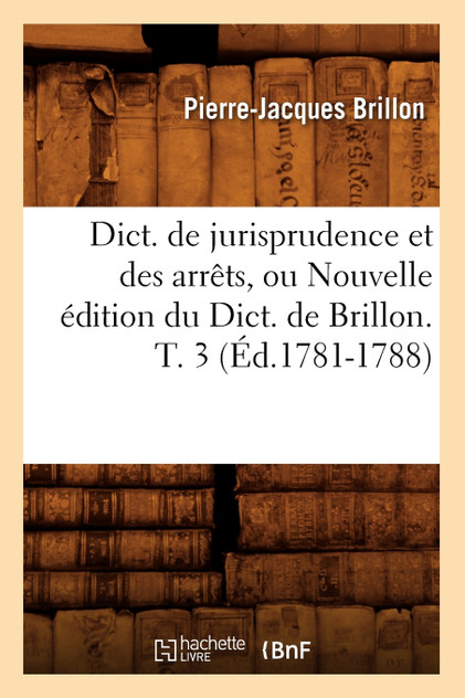 Dict. de jurisprudence et des arrêts, ou Nouvelle édition du Dict. de Brillon. T. 3 (Éd.1781-1788) Dict. de jurisprudence et des arrêts, ou Nouvelle édition du Dict. de Brillon. T. 3 (Éd.1781-1788)