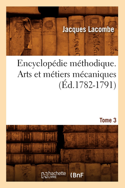 Encyclopédie méthodique. Arts et métiers mécaniques. Tome 3 (Éd.1782-1791)