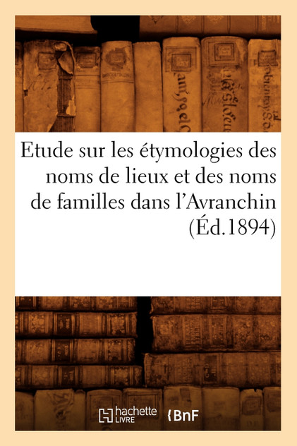 Etude sur les étymologies des noms de lieux et des noms de familles dans l'Avranchin, (Éd.1894)