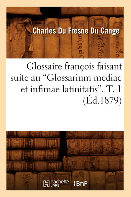 Glossaire françois faisant suite au Glossarium mediae et infimae latinitatis. T. 1 (Ed.1879) Glossaire françois faisant suite au Glossarium mediae et infimae latinitatis. T. 1 (Ed.1879)