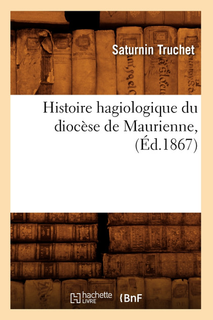Histoire hagiologique du diocèse de Maurienne, (Éd.1867) Histoire hagiologique du diocèse de Maurienne, (Éd.1867)