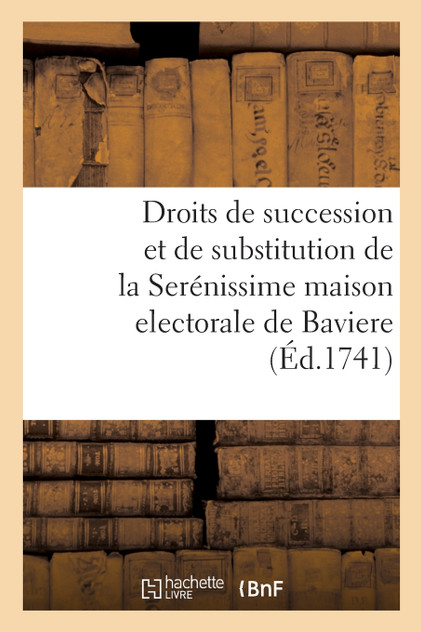 Des droits de succession et de substitution de la Serénissime maison electorale de Baviere Des droits de succession et de substitution de la Serénissime maison electorale de Baviere