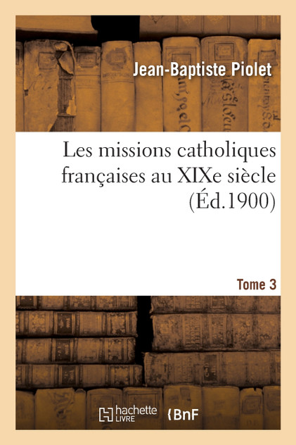 Les missions catholiques françaises au XIXe siècle. Tome 3 Les missions catholiques françaises au XIXe siècle. Tome 3