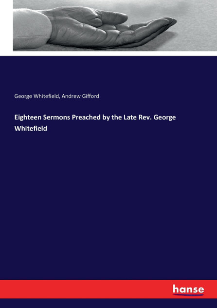 Eighteen Sermons Preached by the Late Rev. George Whitefield Eighteen Sermons Preached by the Late Rev. George Whitefield
