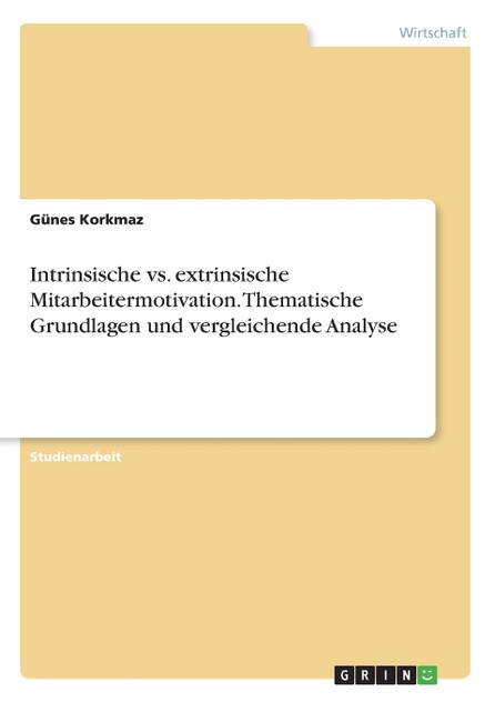 Intrinsische vs. extrinsische Mitarbeitermotivation. Thematische Grundlagen und vergleichende Analyse Intrinsische vs. extrinsische Mitarbeitermotivation. Thematische Grundlagen und vergleichende Analyse