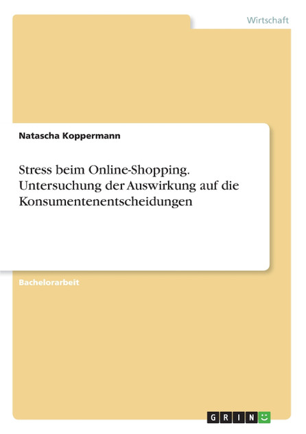 Stress beim Online-Shopping. Untersuchung der Auswirkung auf die Konsumentenentscheidungen Stress beim Online-Shopping. Untersuchung der Auswirkung auf die Konsumentenentscheidungen