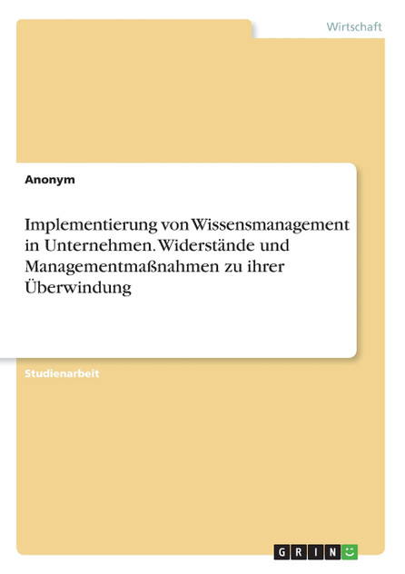 Implementierung von Wissensmanagement in Unternehmen. Widerstände und Managementmaßnahmen zu ihrer Überwindung