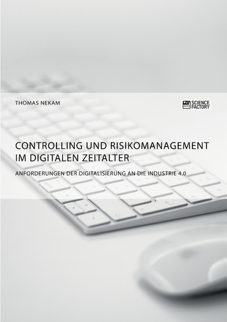 Controlling und Risikomanagement im digitalen Zeitalter. Anforderungen der Digitalisierung an die Industrie 4.0 Controlling und Risikomanagement im digitalen Zeitalter. Anforderungen der Digitalisierung an die Industrie 4.0