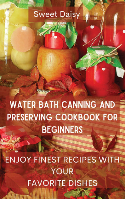 WATER BATH CANNING AND PRESERVING COOKBOOK FOR BEGINNERS WATER BATH CANNING AND PRESERVING COOKBOOK FOR BEGINNERS