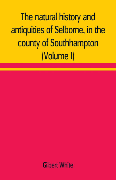 The natural history and antiquities of Selborne, in the county of Southhampton (Volume I) The natural history and antiquities of Selborne, in the county of Southhampton (Volume I)