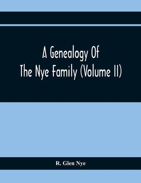 A Genealogy Of The Nye Family (Volume II) A Genealogy Of The Nye Family (Volume II)