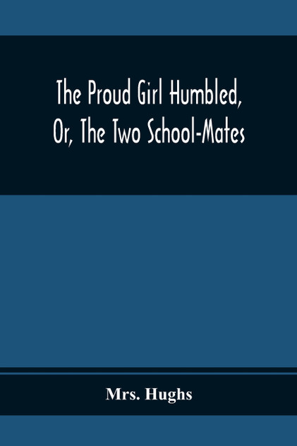 The Proud Girl Humbled, Or, The Two School-Mates; For Little Boys And Little Girls The Proud Girl Humbled, Or, The Two School-Mates; For Little Boys And Little Girls