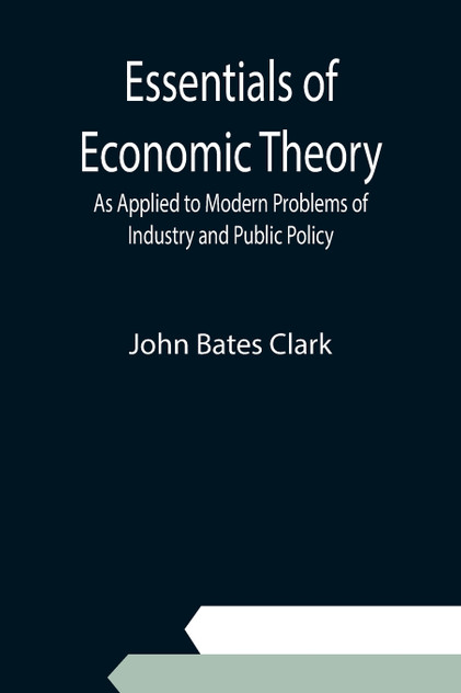 Essentials of Economic Theory; As Applied to Modern Problems of Industry and Public Policy Essentials of Economic Theory; As Applied to Modern Problems of Industry and Public Policy