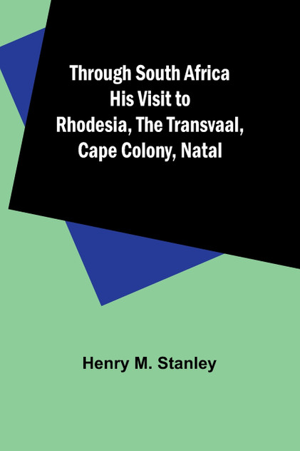 Through South Africa His Visit to Rhodesia, the Transvaal, Cape Colony, Natal Through South Africa His Visit to Rhodesia, the Transvaal, Cape Colony, Natal
