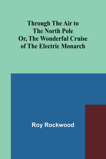 Through the Air to the North Pole Or, The Wonderful Cruise of the Electric Monarch Through the Air to the North Pole Or, The Wonderful Cruise of the Electric Monarch