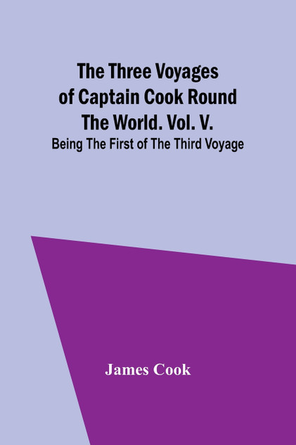 The Three Voyages of Captain Cook Round the World. Vol. V. Being the First of the Third Voyage The Three Voyages of Captain Cook Round the World. Vol. V. Being the First of the Third Voyage