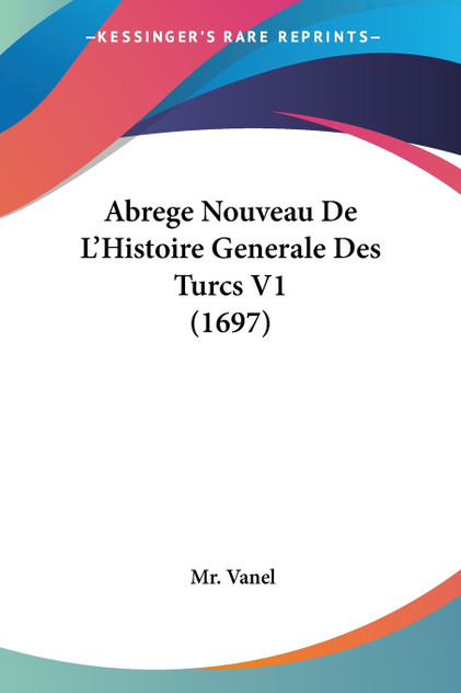 Abrege Nouveau De L'Histoire Generale Des Turcs V1 (1697) Abrege Nouveau De L'Histoire Generale Des Turcs V1 (1697)